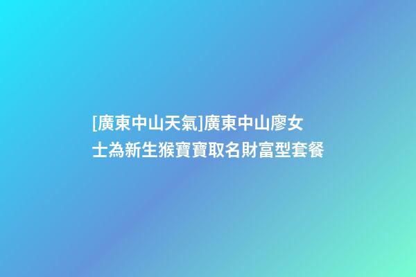 [廣東中山天氣]廣東中山廖女士為新生猴寶寶取名財富型套餐-第1張-公司起名-玄機派